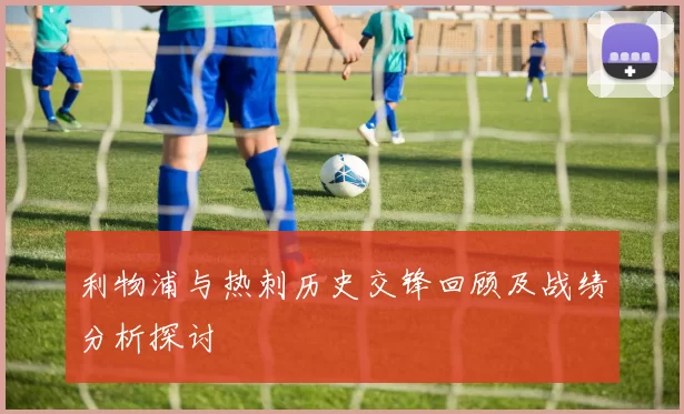 利物浦与热刺历史交锋回顾及战绩分析探讨