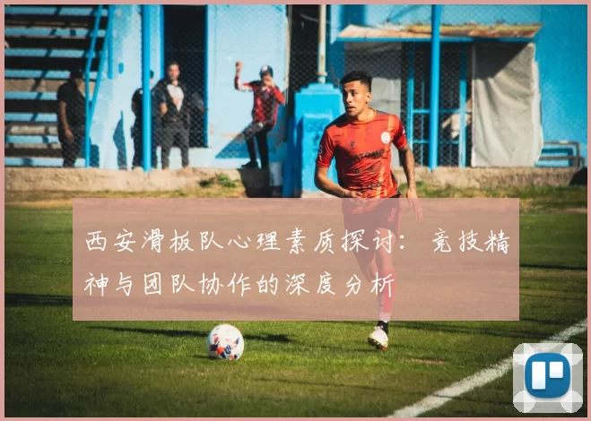 西安滑板队心理素质探讨：竞技精神与团队协作的深度分析