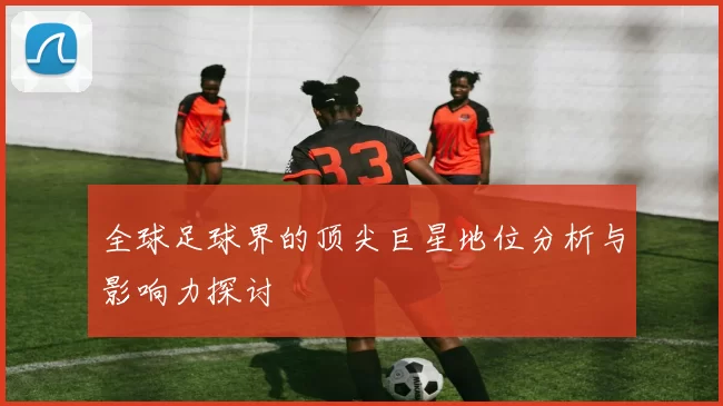 全球足球界的顶尖巨星地位分析与影响力探讨