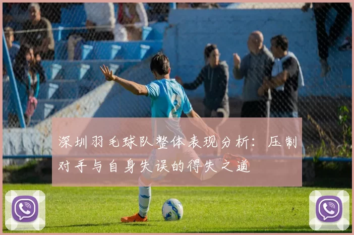深圳羽毛球队整体表现分析：压制对手与自身失误的得失之道