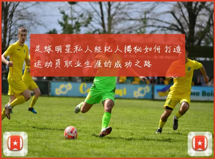 足球明星私人经纪人揭秘如何打造运动员职业生涯的成功之路