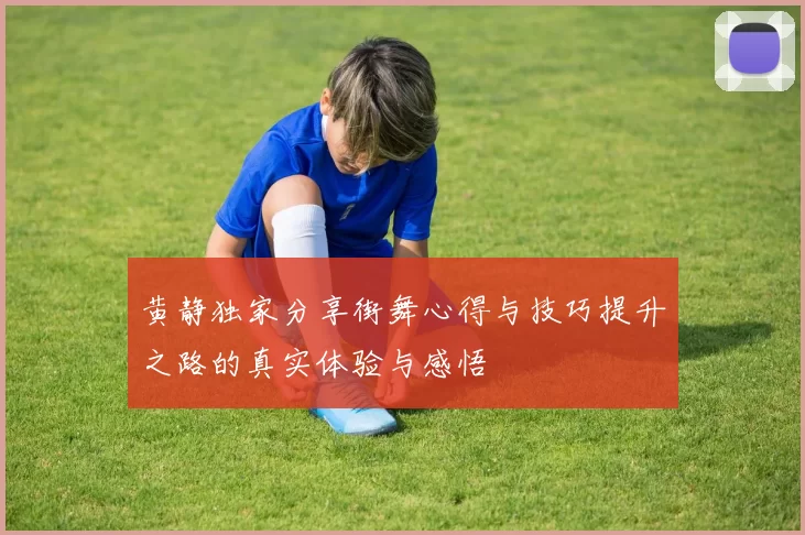黄静独家分享街舞心得与技巧提升之路的真实体验与感悟
