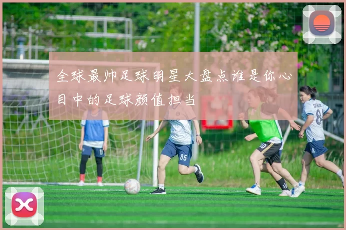 全球最帅足球明星大盘点谁是你心目中的足球颜值担当