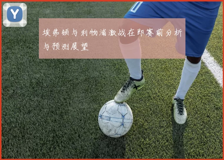 埃弗顿与利物浦激战在即赛前分析与预测展望