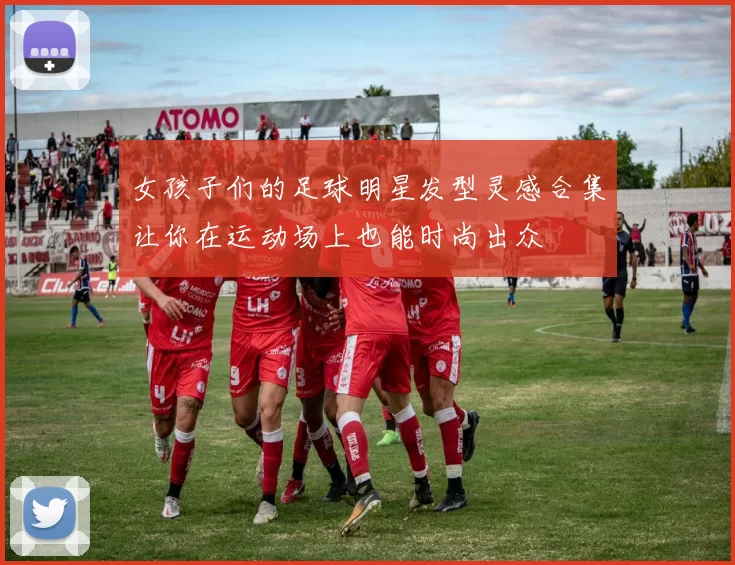 女孩子们的足球明星发型灵感合集让你在运动场上也能时尚出众
