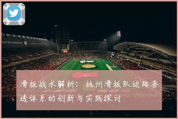 滑板战术解析：杭州滑板队边路渗透体系的创新与实践探讨