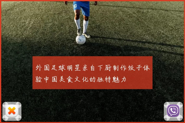 外国足球明星亲自下厨制作饺子体验中国美食文化的独特魅力