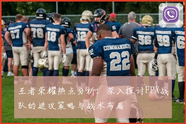 王者荣耀热点分析：深入探讨FPX战队的进攻策略与战术布局