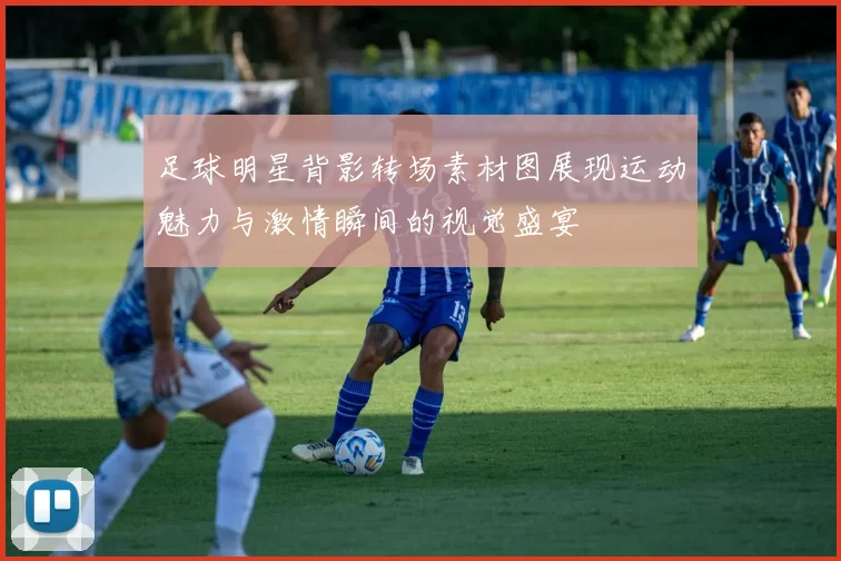 足球明星背影转场素材图展现运动魅力与激情瞬间的视觉盛宴