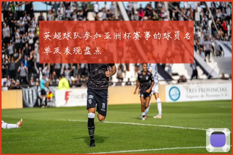 英超球队参加亚洲杯赛事的球员名单及表现盘点