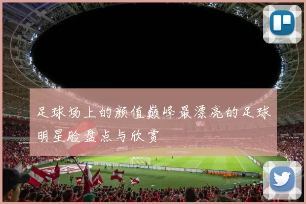 足球场上的颜值巅峰最漂亮的足球明星脸盘点与欣赏