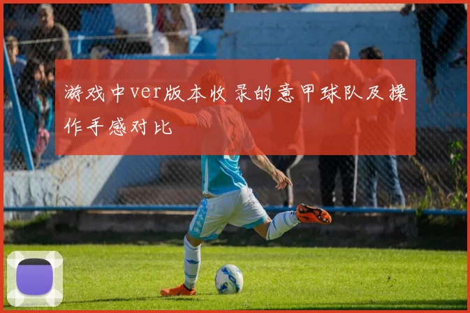 游戏中ver版本收录的意甲球队及操作手感对比