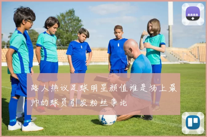 路人热议足球明星颜值谁是场上最帅的球员引发粉丝争论