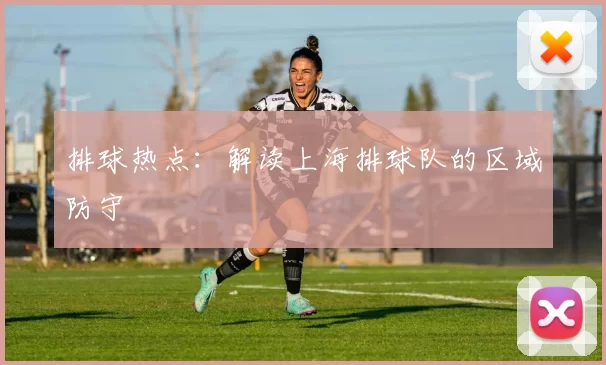 排球热点：解读上海排球队的区域防守