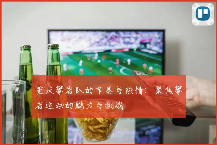 重庆攀岩队的节奏与热情：聚焦攀岩运动的魅力与挑战
