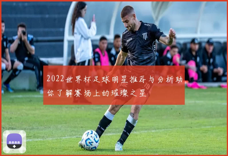 2022世界杯足球明星推荐与分析助你了解赛场上的璀璨之星