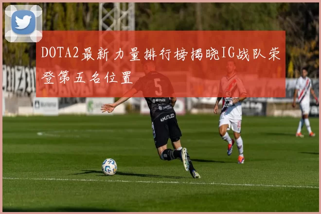 DOTA2最新力量排行榜揭晓IG战队荣登第五名位置