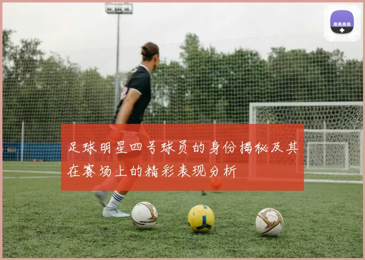 足球明星四号球员的身份揭秘及其在赛场上的精彩表现分析