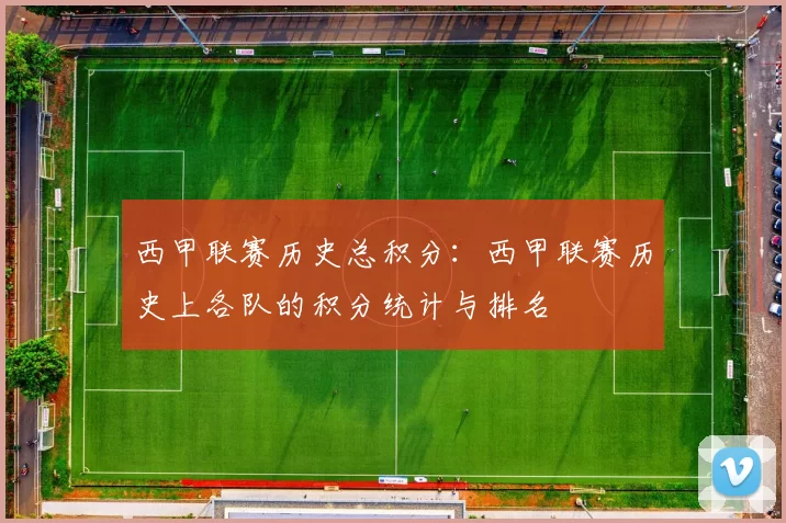 西甲联赛历史总积分：西甲联赛历史上各队的积分统计与排名
