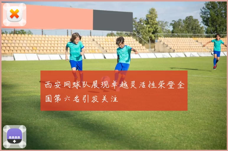 西安网球队展现卓越灵活性荣登全国第六名引发关注