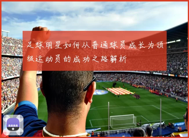 足球明星如何从普通球员成长为顶级运动员的成功之路解析
