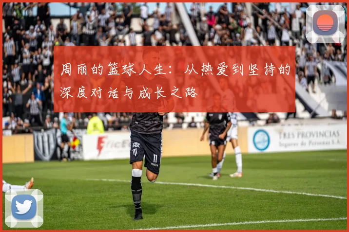 周丽的篮球人生：从热爱到坚持的深度对话与成长之路