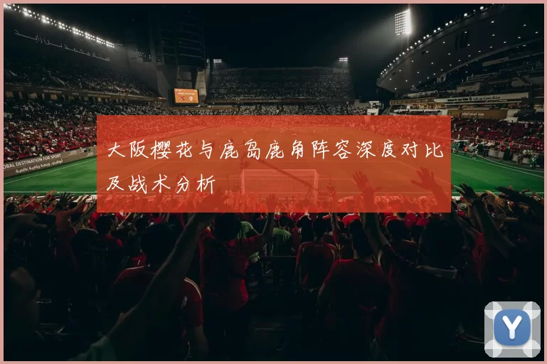 大阪樱花与鹿岛鹿角阵容深度对比及战术分析