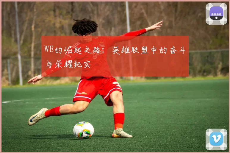 WE的崛起之路：英雄联盟中的奋斗与荣耀纪实