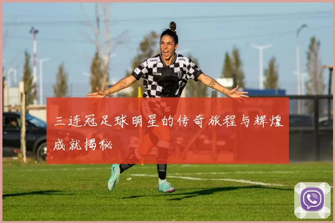 三连冠足球明星的传奇旅程与辉煌成就揭秘