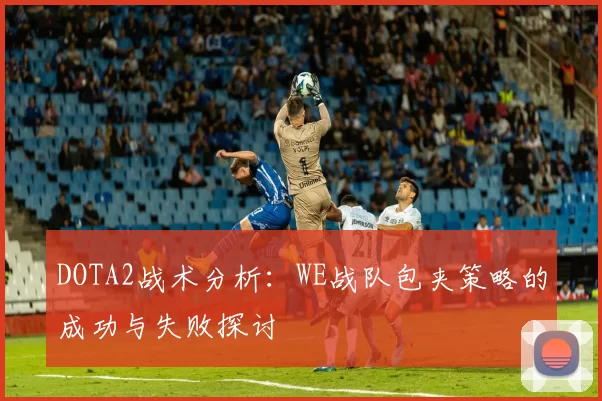 DOTA2战术分析：WE战队包夹策略的成功与失败探讨