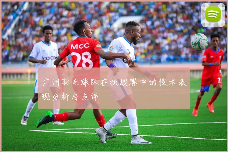 广州羽毛球队在挑战赛中的技术表现分析与点评