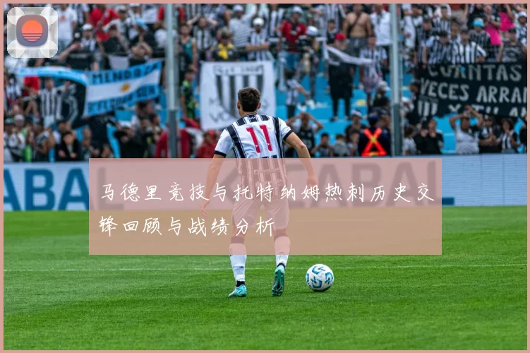 马德里竞技与托特纳姆热刺历史交锋回顾与战绩分析
