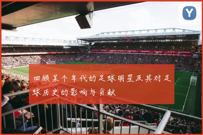 回顾某个年代的足球明星及其对足球历史的影响与贡献