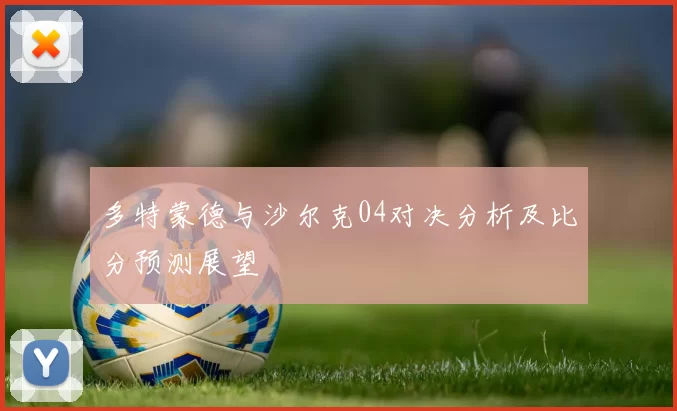 多特蒙德与沙尔克04对决分析及比分预测展望