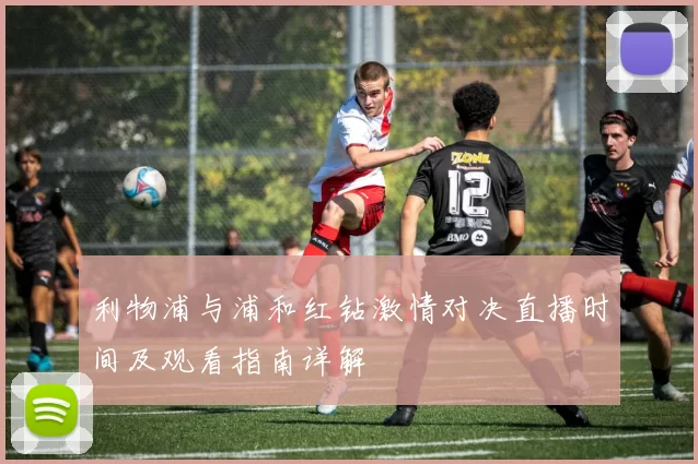 利物浦与浦和红钻激情对决直播时间及观看指南详解