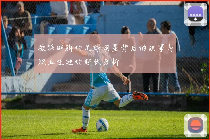 被踩断脚的足球明星背后的故事与职业生涯的起伏分析