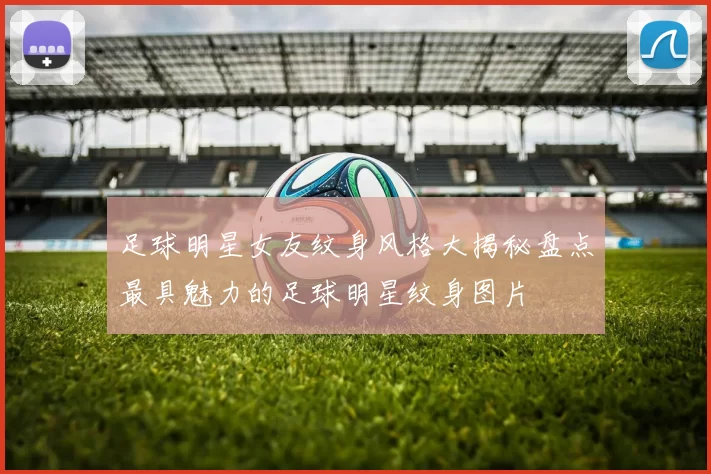 足球明星女友纹身风格大揭秘盘点最具魅力的足球明星纹身图片