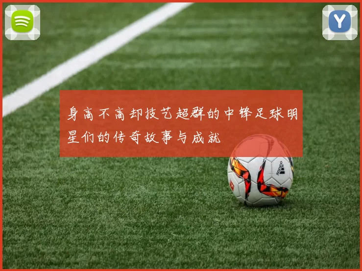 身高不高却技艺超群的中锋足球明星们的传奇故事与成就