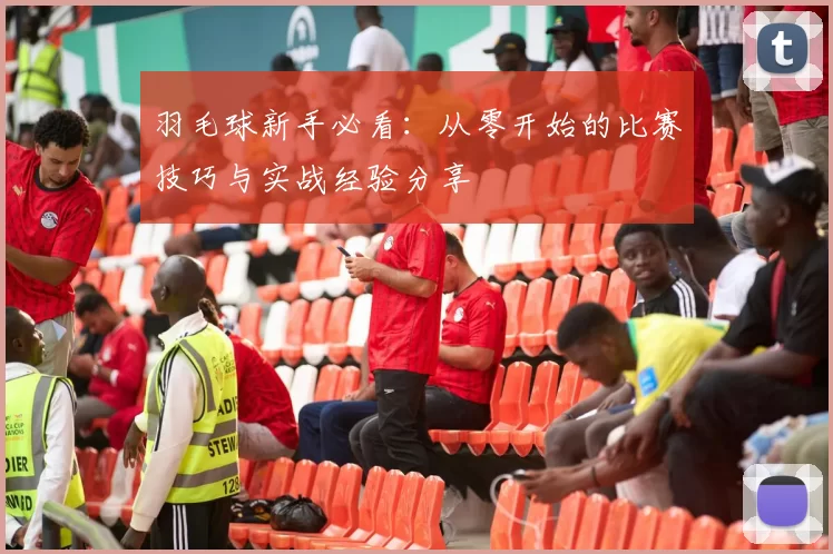 羽毛球新手必看：从零开始的比赛技巧与实战经验分享