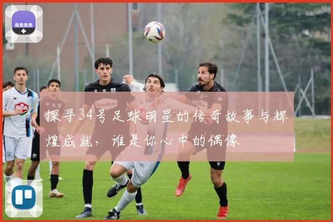 探寻34号足球明星的传奇故事与辉煌成就，谁是你心中的偶像