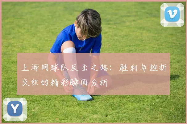 上海网球队反击之路：胜利与挫折交织的精彩瞬间分析