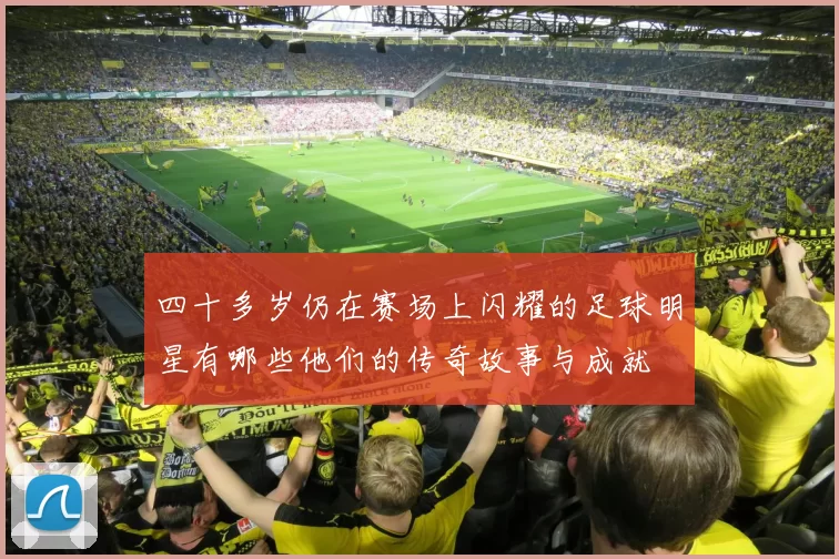 四十多岁仍在赛场上闪耀的足球明星有哪些他们的传奇故事与成就
