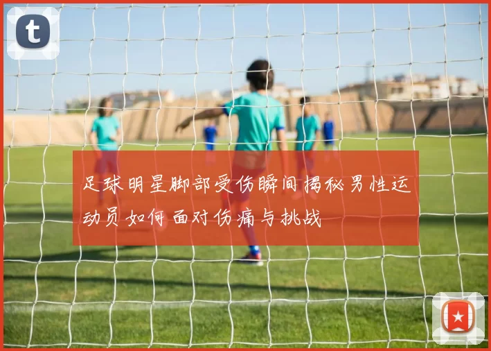 足球明星脚部受伤瞬间揭秘男性运动员如何面对伤痛与挑战