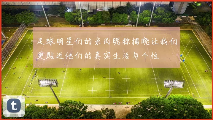 足球明星们的亲民昵称揭晓让我们更贴近他们的真实生活与个性