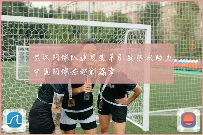 武汉网球队速度变革引发热议助力中国网球崛起新篇章