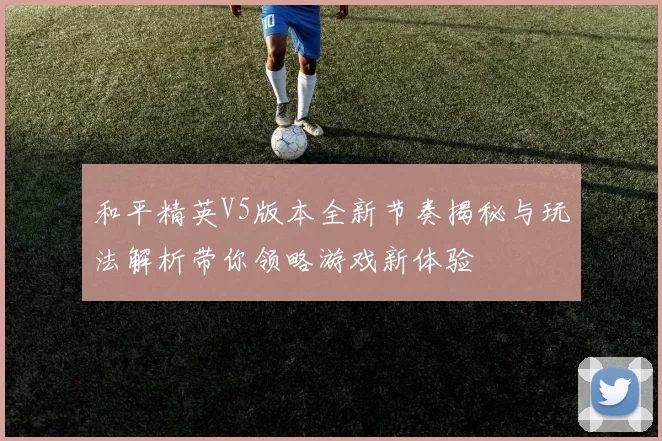 和平精英V5版本全新节奏揭秘与玩法解析带你领略游戏新体验