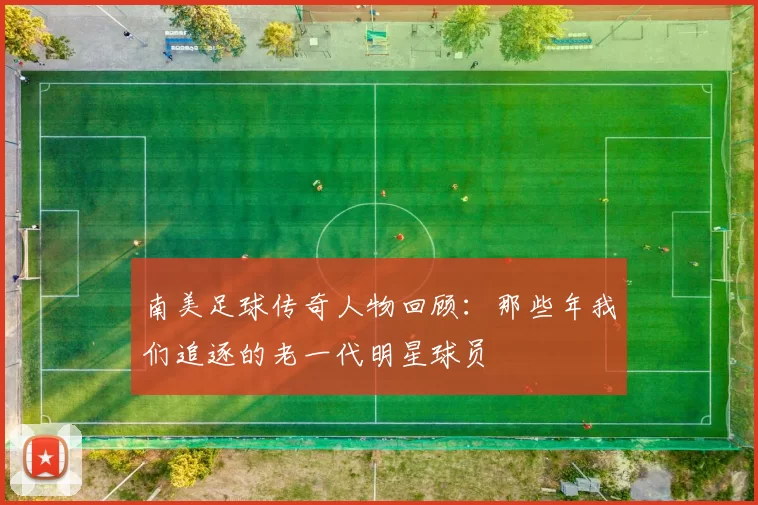 南美足球传奇人物回顾：那些年我们追逐的老一代明星球员