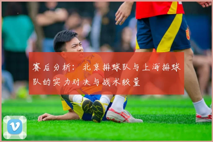 赛后分析：北京排球队与上海排球队的实力对决与战术较量