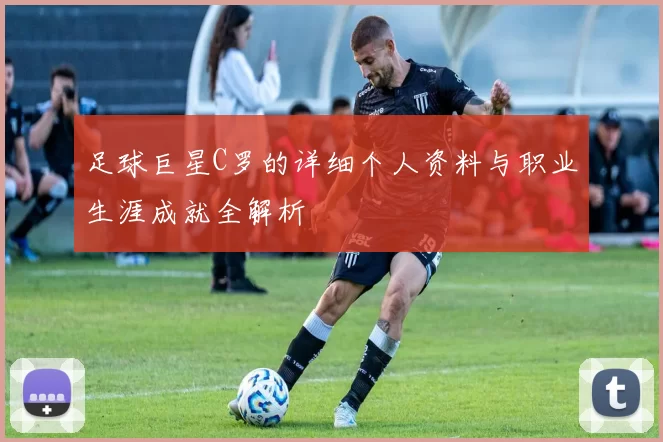 足球巨星C罗的详细个人资料与职业生涯成就全解析