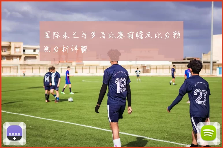 国际米兰与罗马比赛前瞻及比分预测分析详解